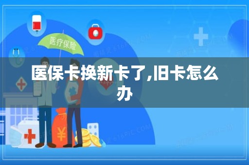 福州医保卡换新卡了,旧卡怎么办