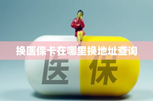 福州换医保卡在哪里换地址查询